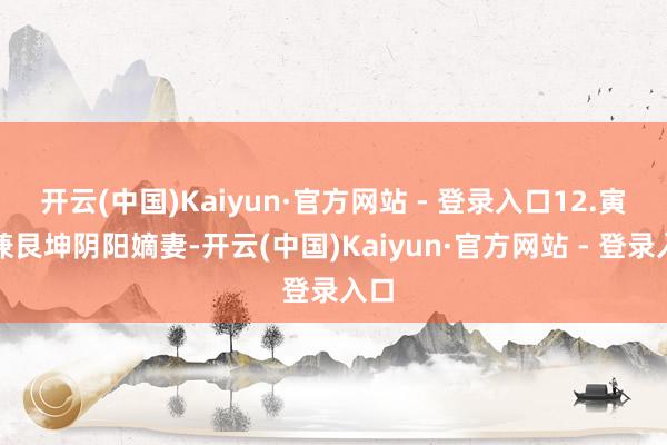 开云(中国)Kaiyun·官方网站 - 登录入口12.寅申兼艮坤阴阳嫡妻-开云(中国)Kaiyun·官方网站 - 登录入口