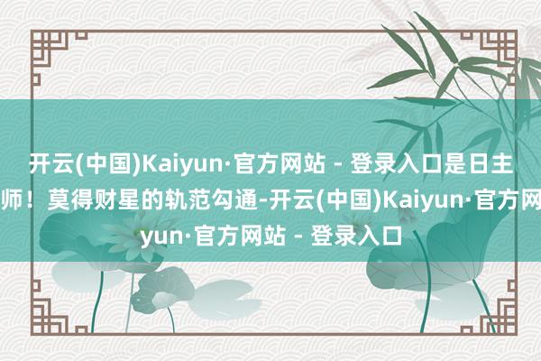 开云(中国)Kaiyun·官方网站 - 登录入口是日主实干限度的导师！莫得财星的轨范勾通-开云(中国)Kaiyun·官方网站 - 登录入口