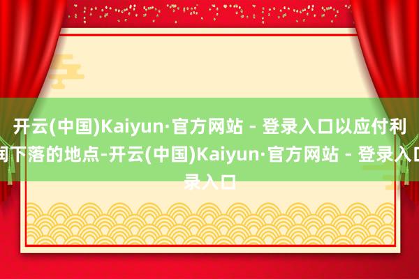 开云(中国)Kaiyun·官方网站 - 登录入口以应付利润下落的地点-开云(中国)Kaiyun·官方网站 - 登录入口