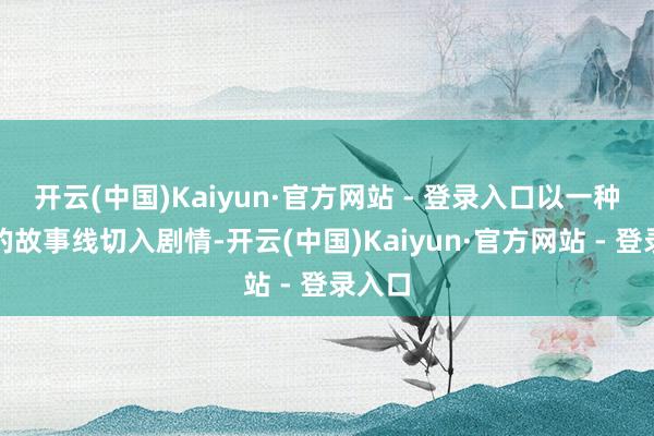 开云(中国)Kaiyun·官方网站 - 登录入口以一种私有的故事线切入剧情-开云(中国)Kaiyun·官方网站 - 登录入口