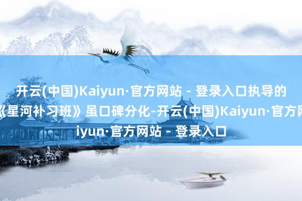 开云(中国)Kaiyun·官方网站 - 登录入口执导的《离异大师》《星河补习班》虽口碑分化-开云(中国)Kaiyun·官方网站 - 登录入口