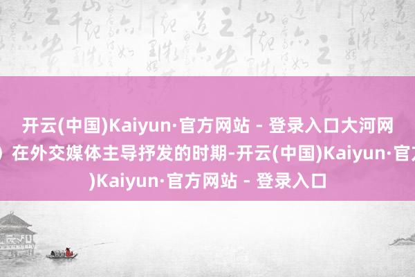 开云(中国)Kaiyun·官方网站 - 登录入口大河网讯（记者 刘精湛）在外交媒体主导抒发的时期-开云(中国)Kaiyun·官方网站 - 登录入口