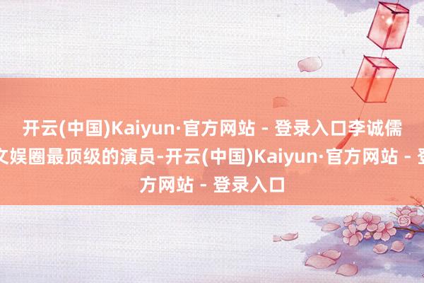开云(中国)Kaiyun·官方网站 - 登录入口李诚儒虽不是文娱圈最顶级的演员-开云(中国)Kaiyun·官方网站 - 登录入口