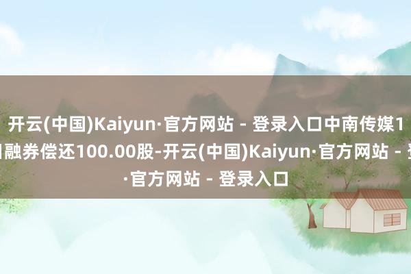 开云(中国)Kaiyun·官方网站 - 登录入口中南传媒11月26日融券偿还100.00股-开云(中国)Kaiyun·官方网站 - 登录入口