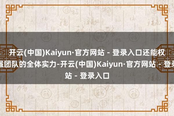 开云(中国)Kaiyun·官方网站 - 登录入口还能权臣增强团队的全体实力-开云(中国)Kaiyun·官方网站 - 登录入口