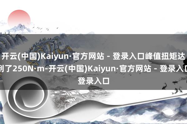 开云(中国)Kaiyun·官方网站 - 登录入口峰值扭矩达到了250N·m-开云(中国)Kaiyun·官方网站 - 登录入口