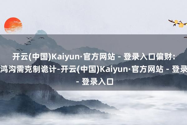 开云(中国)Kaiyun·官方网站 - 登录入口偏财：投资鸿沟需克制诡计-开云(中国)Kaiyun·官方网站 - 登录入口