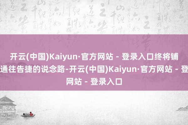 开云(中国)Kaiyun·官方网站 - 登录入口终将铺就一条通往告捷的说念路-开云(中国)Kaiyun·官方网站 - 登录入口