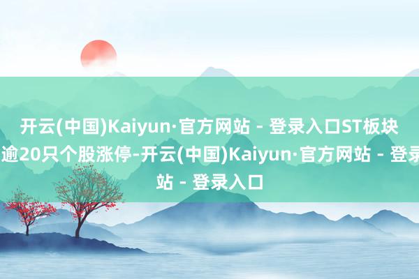 开云(中国)Kaiyun·官方网站 - 登录入口ST板块走强 逾20只个股涨停-开云(中国)Kaiyun·官方网站 - 登录入口