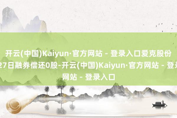 开云(中国)Kaiyun·官方网站 - 登录入口爱克股份11月27日融券偿还0股-开云(中国)Kaiyun·官方网站 - 登录入口