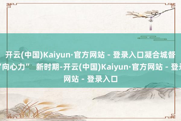 开云(中国)Kaiyun·官方网站 - 登录入口凝合城督就业“向心力”  新时期-开云(中国)Kaiyun·官方网站 - 登录入口