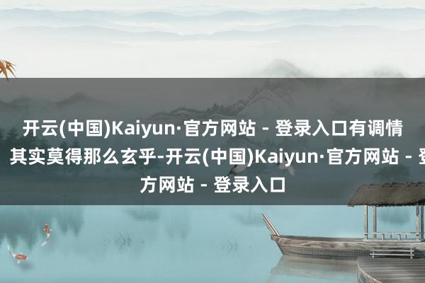 开云(中国)Kaiyun·官方网站 - 登录入口有调情成果吗？其实莫得那么玄乎-开云(中国)Kaiyun·官方网站 - 登录入口