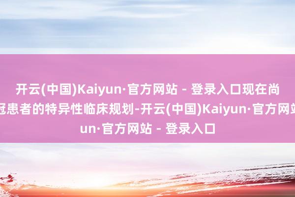开云(中国)Kaiyun·官方网站 - 登录入口现在尚无会诊长新冠患者的特异性临床规划-开云(中国)Kaiyun·官方网站 - 登录入口