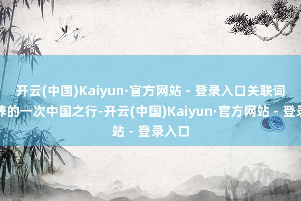 开云(中国)Kaiyun·官方网站 - 登录入口关联词金素养的一次中国之行-开云(中国)Kaiyun·官方网站 - 登录入口