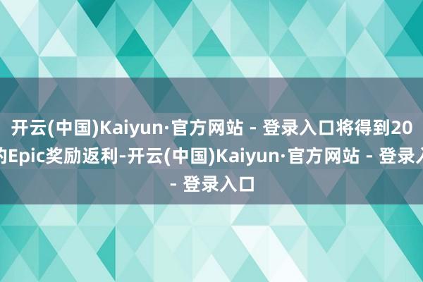 开云(中国)Kaiyun·官方网站 - 登录入口将得到20%的Epic奖励返利-开云(中国)Kaiyun·官方网站 - 登录入口