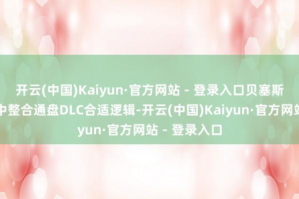 开云(中国)Kaiyun·官方网站 - 登录入口贝塞斯达在重制版中整合通盘DLC合适逻辑-开云(中国)Kaiyun·官方网站 - 登录入口