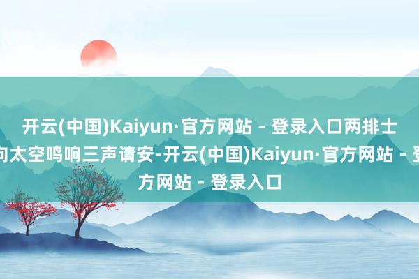 开云(中国)Kaiyun·官方网站 - 登录入口两排士兵举枪向太空鸣响三声请安-开云(中国)Kaiyun·官方网站 - 登录入口