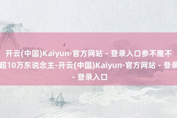 开云(中国)Kaiyun·官方网站 - 登录入口参不雅不雅众超10万东说念主-开云(中国)Kaiyun·官方网站 - 登录入口