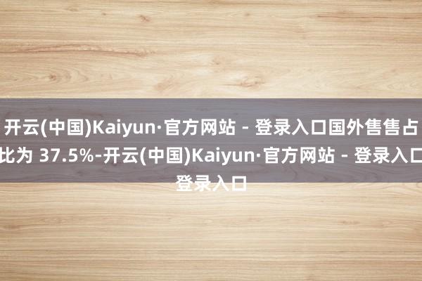 开云(中国)Kaiyun·官方网站 - 登录入口国外售售占比为 37.5%-开云(中国)Kaiyun·官方网站 - 登录入口