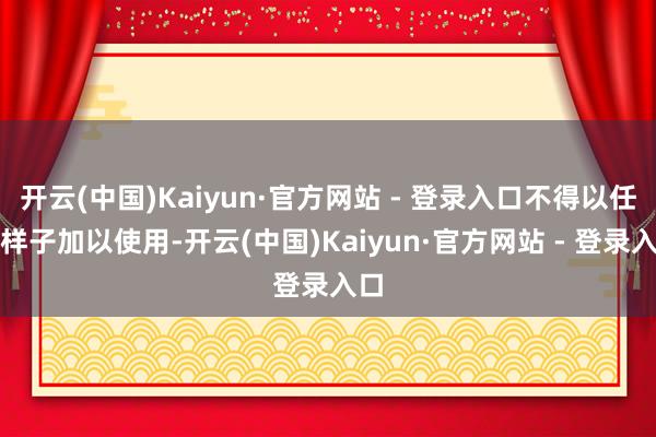 开云(中国)Kaiyun·官方网站 - 登录入口不得以任何样子加以使用-开云(中国)Kaiyun·官方网站 - 登录入口