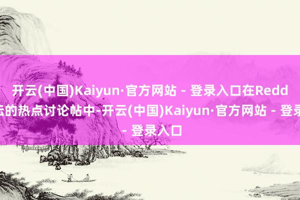 开云(中国)Kaiyun·官方网站 - 登录入口在Reddit论坛的热点讨论帖中-开云(中国)Kaiyun·官方网站 - 登录入口