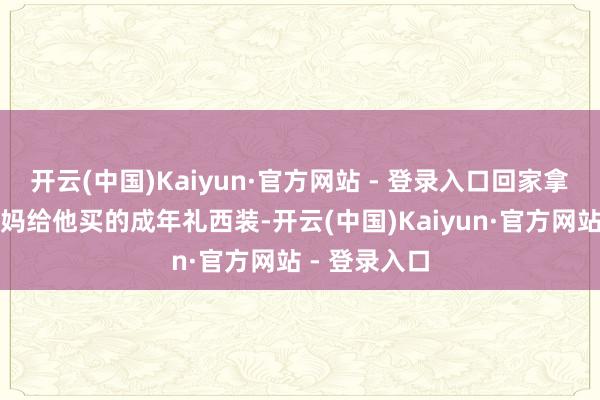 开云(中国)Kaiyun·官方网站 - 登录入口回家拿出了曩昔亲妈给他买的成年礼西装-开云(中国)Kaiyun·官方网站 - 登录入口