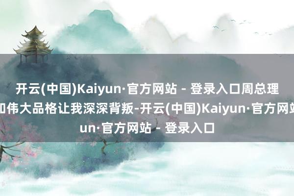 开云(中国)Kaiyun·官方网站 - 登录入口周总理的生平行状和伟大品格让我深深背叛-开云(中国)Kaiyun·官方网站 - 登录入口