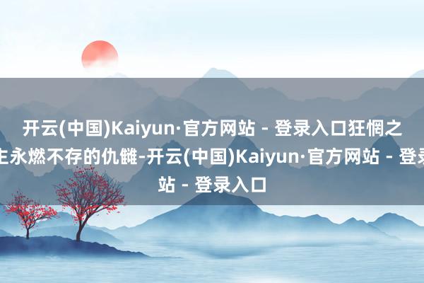 开云(中国)Kaiyun·官方网站 - 登录入口狂惘之东谈主永燃不存的仇雠-开云(中国)Kaiyun·官方网站 - 登录入口