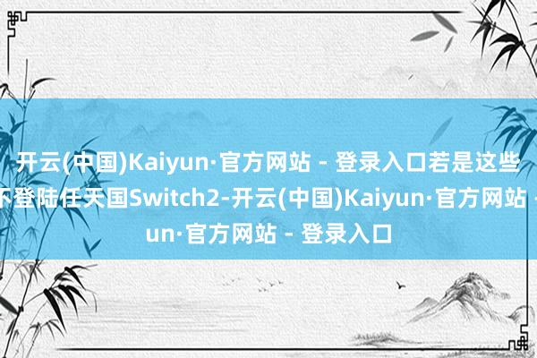 开云(中国)Kaiyun·官方网站 - 登录入口若是这些重制名目不登陆任天国Switch2-开云(中国)Kaiyun·官方网站 - 登录入口
