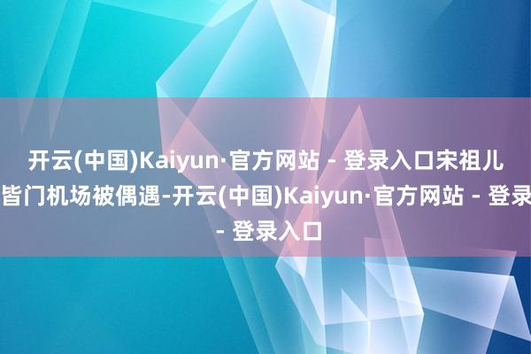 开云(中国)Kaiyun·官方网站 - 登录入口宋祖儿现身皆门机场被偶遇-开云(中国)Kaiyun·官方网站 - 登录入口
