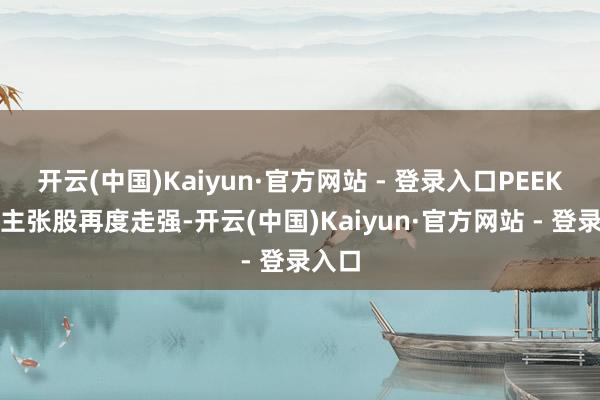 开云(中国)Kaiyun·官方网站 - 登录入口PEEK材料主张股再度走强-开云(中国)Kaiyun·官方网站 - 登录入口