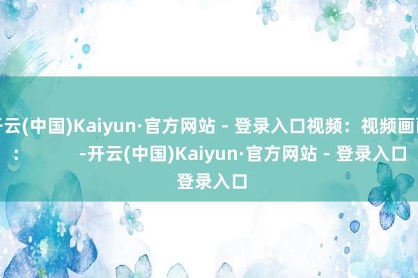 开云(中国)Kaiyun·官方网站 - 登录入口视频：视频画面：          -开云(中国)Kaiyun·官方网站 - 登录入口