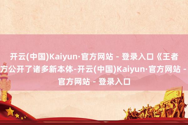 开云(中国)Kaiyun·官方网站 - 登录入口《王者荣耀》官方公开了诸多新本体-开云(中国)Kaiyun·官方网站 - 登录入口
