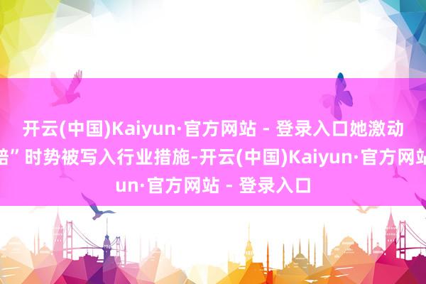 开云(中国)Kaiyun·官方网站 - 登录入口她激动的“透明理赔”时势被写入行业措施-开云(中国)Kaiyun·官方网站 - 登录入口