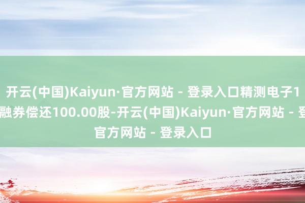 开云(中国)Kaiyun·官方网站 - 登录入口精测电子12月2日融券偿还100.00股-开云(中国)Kaiyun·官方网站 - 登录入口