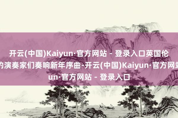 开云(中国)Kaiyun·官方网站 - 登录入口英国伦敦爱乐乐团的演奏家们奏响新年序曲-开云(中国)Kaiyun·官方网站 - 登录入口