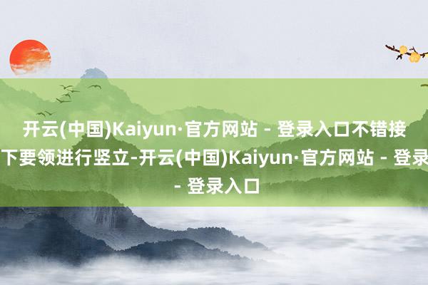 开云(中国)Kaiyun·官方网站 - 登录入口不错接受以下要领进行竖立-开云(中国)Kaiyun·官方网站 - 登录入口