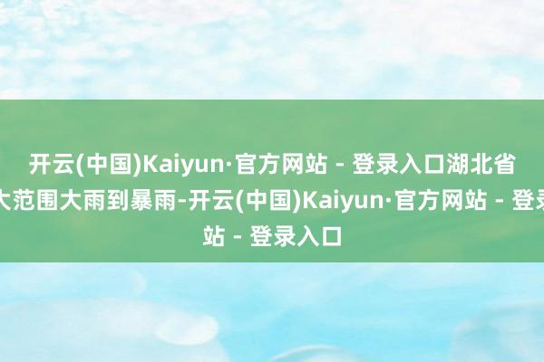 开云(中国)Kaiyun·官方网站 - 登录入口湖北省将有大范围大雨到暴雨-开云(中国)Kaiyun·官方网站 - 登录入口