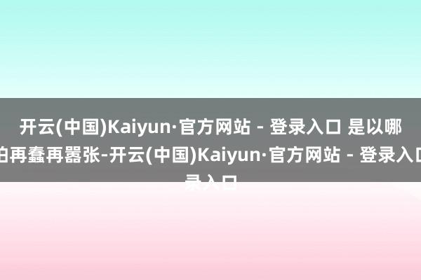 开云(中国)Kaiyun·官方网站 - 登录入口 是以哪怕再蠢再嚣张-开云(中国)Kaiyun·官方网站 - 登录入口