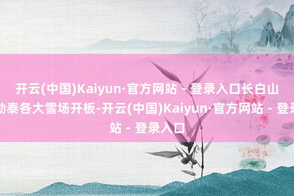 开云(中国)Kaiyun·官方网站 - 登录入口长白山和阿勒泰各大雪场开板-开云(中国)Kaiyun·官方网站 - 登录入口