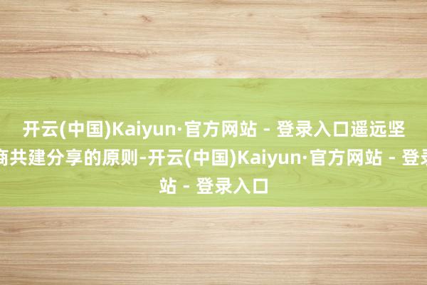 开云(中国)Kaiyun·官方网站 - 登录入口遥远坚握共商共建分享的原则-开云(中国)Kaiyun·官方网站 - 登录入口