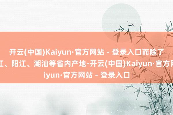开云(中国)Kaiyun·官方网站 - 登录入口而除了咱们熟知的湛江、阳江、潮汕等省内产地-开云(中国)Kaiyun·官方网站 - 登录入口