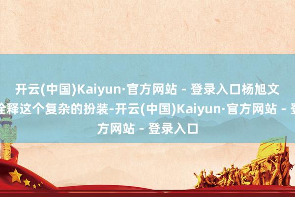 开云(中国)Kaiyun·官方网站 - 登录入口杨旭文会怎样诠释这个复杂的扮装-开云(中国)Kaiyun·官方网站 - 登录入口