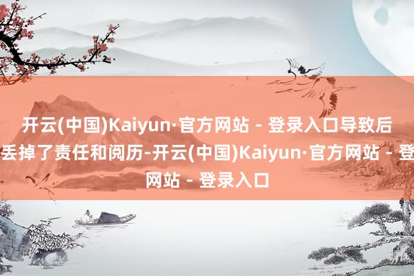 开云(中国)Kaiyun·官方网站 - 登录入口导致后者径直丢掉了责任和阅历-开云(中国)Kaiyun·官方网站 - 登录入口