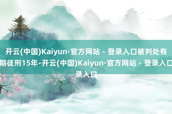 开云(中国)Kaiyun·官方网站 - 登录入口被判处有期徒刑15年-开云(中国)Kaiyun·官方网站 - 登录入口