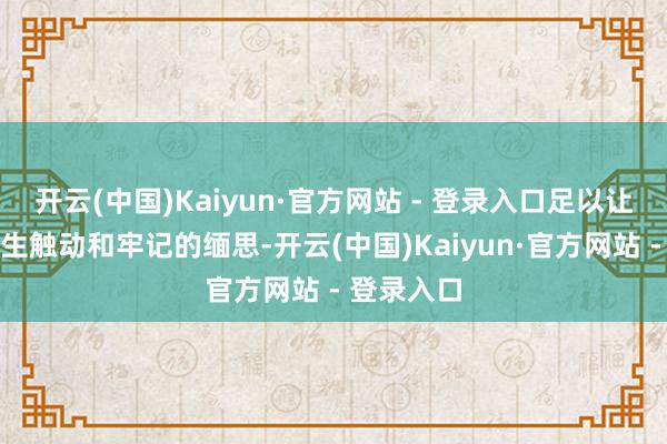 开云(中国)Kaiyun·官方网站 - 登录入口足以让东谈主心生触动和牢记的缅思-开云(中国)Kaiyun·官方网站 - 登录入口