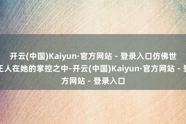 开云(中国)Kaiyun·官方网站 - 登录入口仿佛世间万物王人在她的掌控之中-开云(中国)Kaiyun·官方网站 - 登录入口