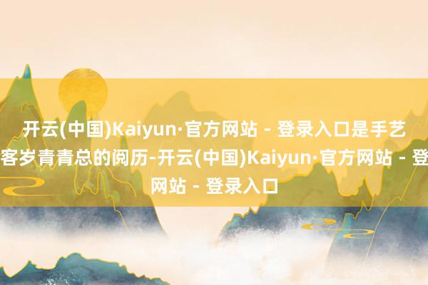 开云(中国)Kaiyun·官方网站 - 登录入口是手艺铭记取客岁青青总的阅历-开云(中国)Kaiyun·官方网站 - 登录入口