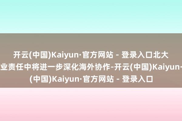 开云(中国)Kaiyun·官方网站 - 登录入口北大汇丰在往常的立异创业责任中将进一步深化海外协作-开云(中国)Kaiyun·官方网站 - 登录入口