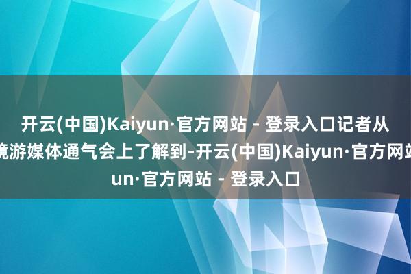 开云(中国)Kaiyun·官方网站 - 登录入口记者从市文旅局入境游媒体通气会上了解到-开云(中国)Kaiyun·官方网站 - 登录入口